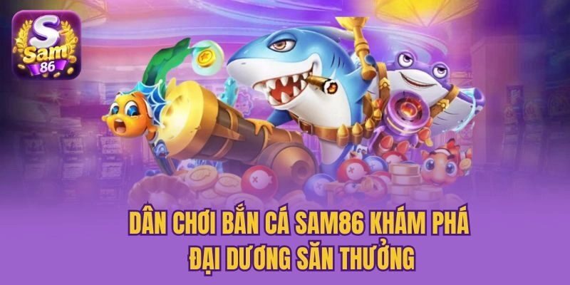Dân chơi bắn cá Sam86 khám phá đại dương săn thưởng