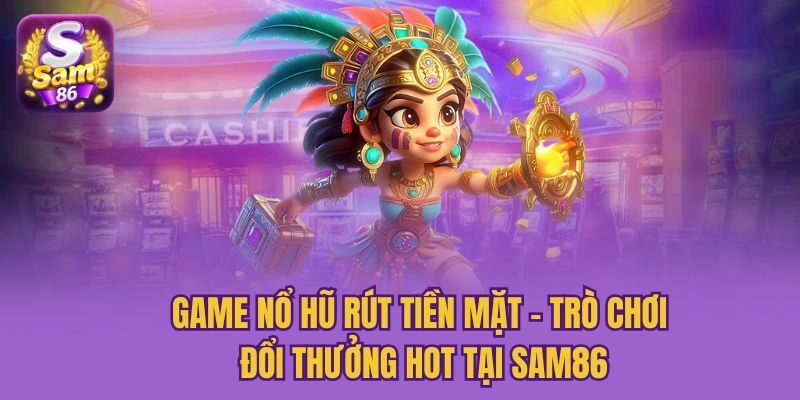 Game Nổ Hũ Rút Tiền Mặt – Trò Chơi Đổi Thưởng Hot Tại Sam86