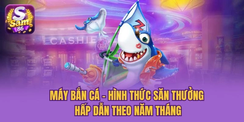 Máy Bắn Cá - Hình Thức Săn Thưởng Hấp Dẫn Theo Năm Tháng