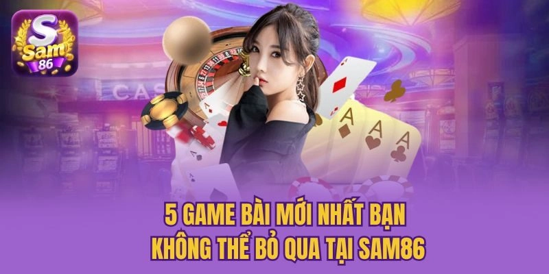5 Game Bài Mới Nhất Bạn Không Thể Bỏ Qua Tại Sam86
