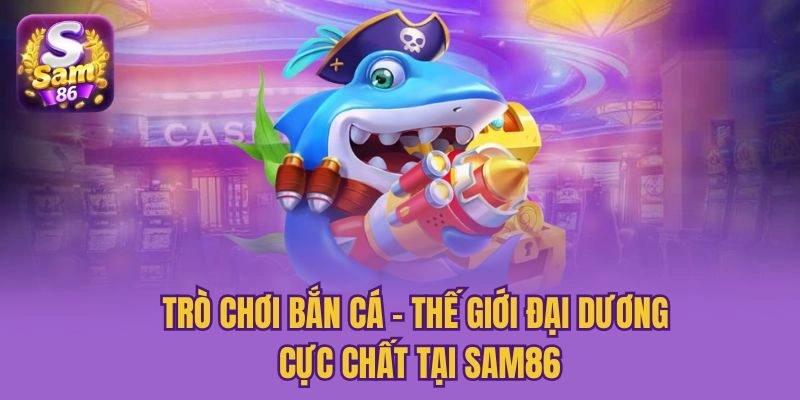Trò Chơi Bắn Cá - Thế Giới Đại Dương Cực Chất Tại Sam86